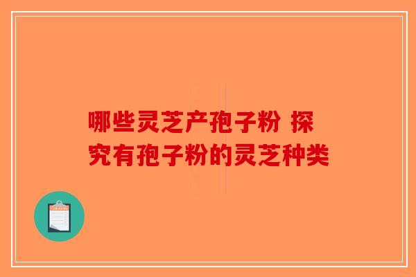 哪些灵芝产孢子粉 探究有孢子粉的灵芝种类