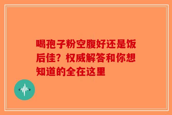 喝孢子粉空腹好还是饭后佳？权威解答和你想知道的全在这里