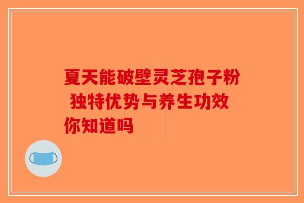 夏天能破壁灵芝孢子粉 独特优势与养生功效你知道吗