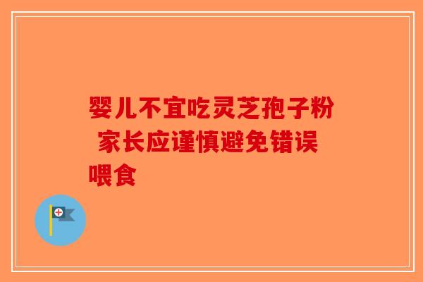 婴儿不宜吃灵芝孢子粉 家长应谨慎避免错误喂食