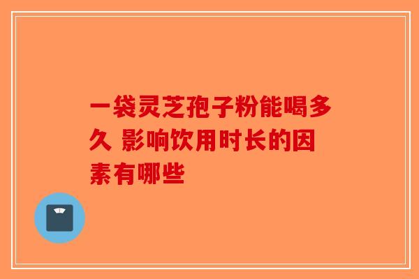 一袋灵芝孢子粉能喝多久 影响饮用时长的因素有哪些