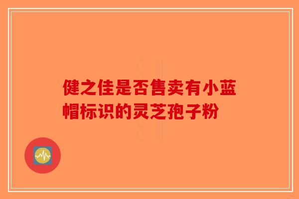 健之佳是否售卖有小蓝帽标识的灵芝孢子粉