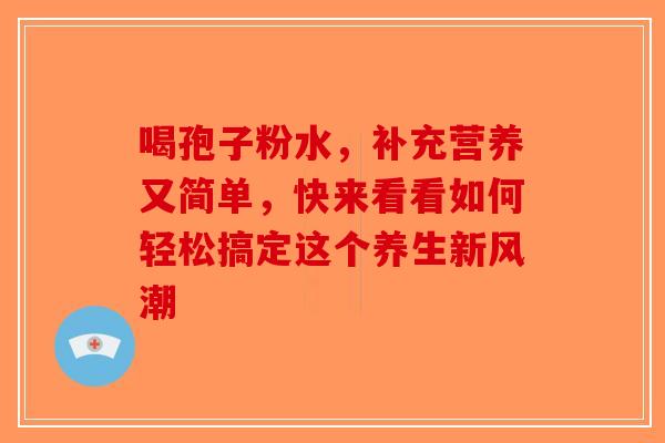 喝孢子粉水，补充营养又简单，快来看看如何轻松搞定这个养生新风潮