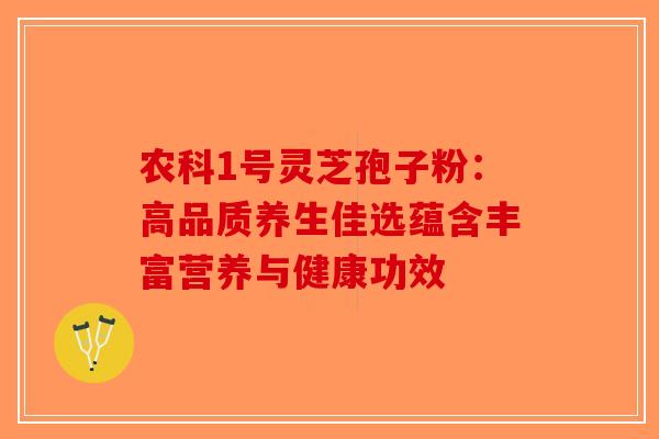 农科1号灵芝孢子粉：高品质养生佳选蕴含丰富营养与健康功效