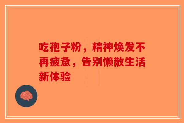 吃孢子粉，精神焕发不再疲惫，告别懒散生活新体验