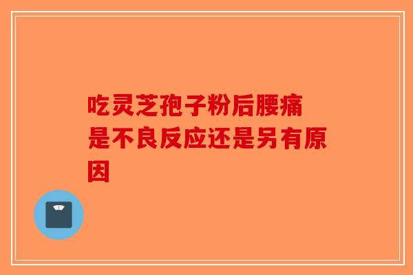吃灵芝孢子粉后腰痛 是不良反应还是另有原因