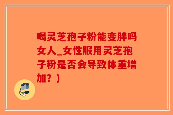 喝灵芝孢子粉能变胖吗女人_女性服用灵芝孢子粉是否会导致体重增加？)