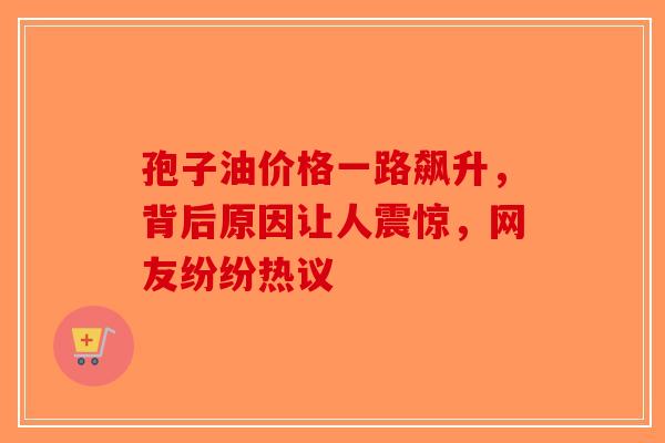 孢子油价格一路飙升，背后原因让人震惊，网友纷纷热议