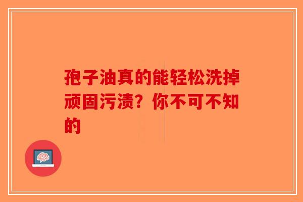 孢子油真的能轻松洗掉顽固污渍？你不可不知的