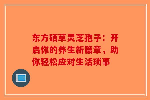 东方硒草灵芝孢子：开启你的养生新篇章，助你轻松应对生活琐事