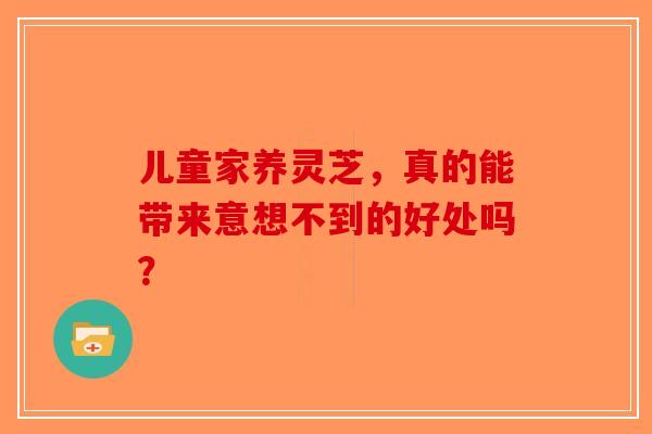 儿童家养灵芝，真的能带来意想不到的好处吗？