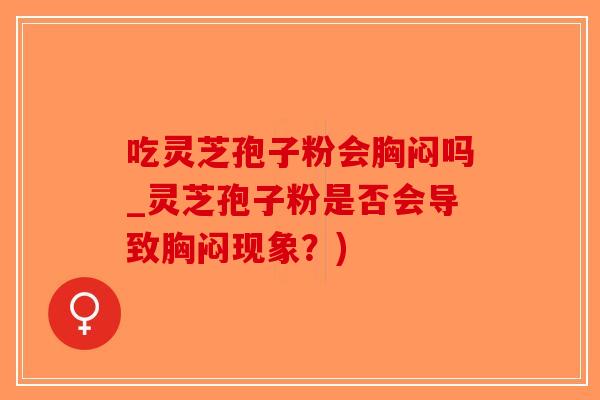 吃灵芝孢子粉会胸闷吗_灵芝孢子粉是否会导致胸闷现象？)