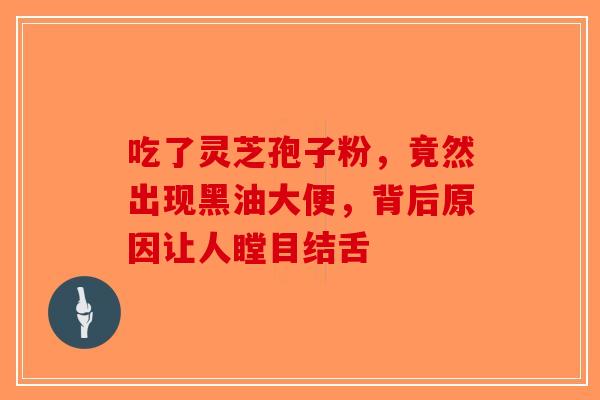 吃了灵芝孢子粉，竟然出现黑油大便，背后原因让人瞠目结舌