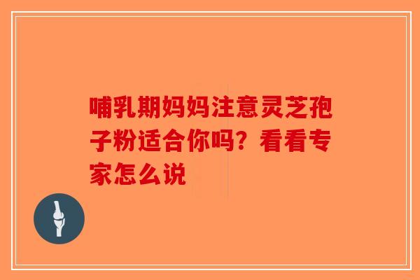哺乳期妈妈注意灵芝孢子粉适合你吗？看看专家怎么说