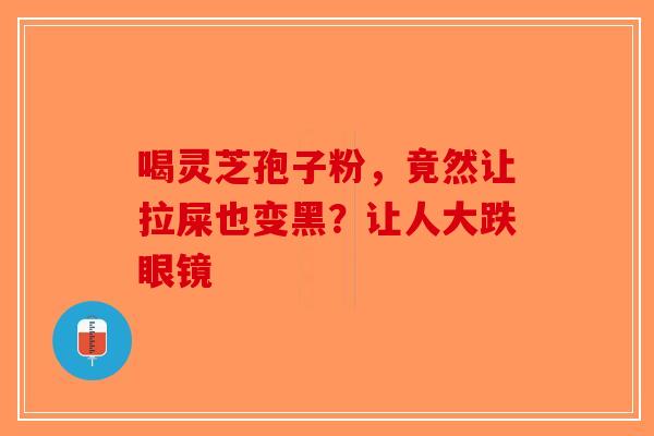 喝灵芝孢子粉，竟然让拉屎也变黑？让人大跌眼镜