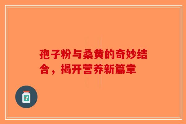 孢子粉与桑黄的奇妙结合，揭开营养新篇章