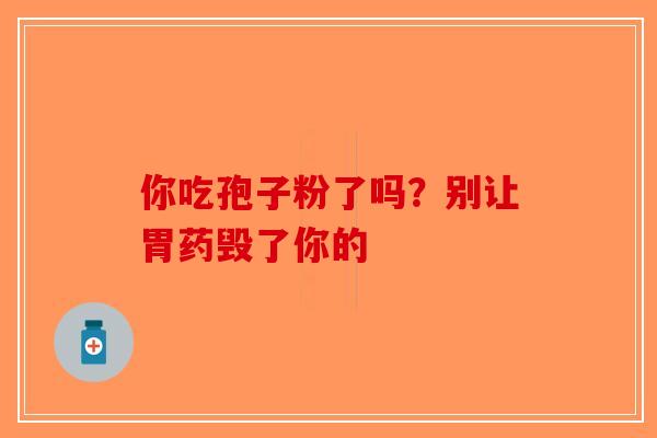 你吃孢子粉了吗？别让胃药毁了你的