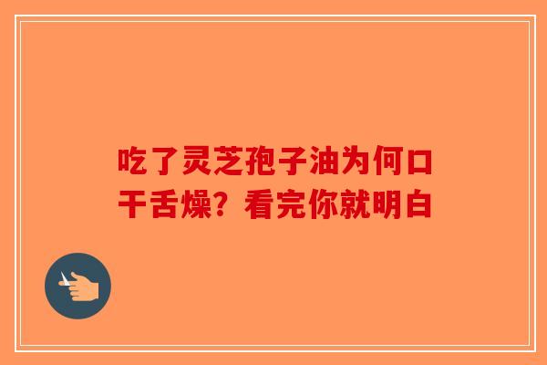 吃了灵芝孢子油为何口干舌燥？看完你就明白