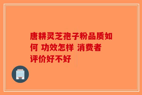 唐耕灵芝孢子粉品质如何 功效怎样 消费者评价好不好