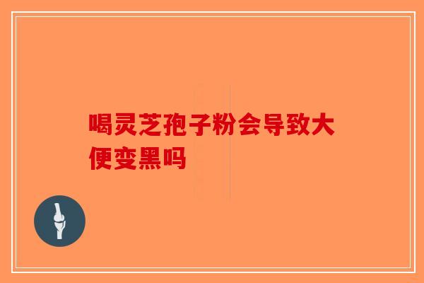 喝灵芝孢子粉会导致大便变黑吗