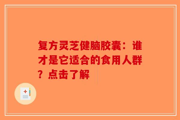 复方灵芝健脑胶囊：谁才是它适合的食用人群？点击了解