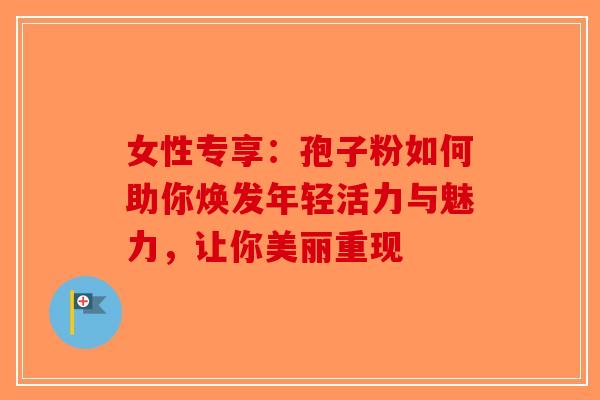 女性专享：孢子粉如何助你焕发年轻活力与魅力，让你美丽重现