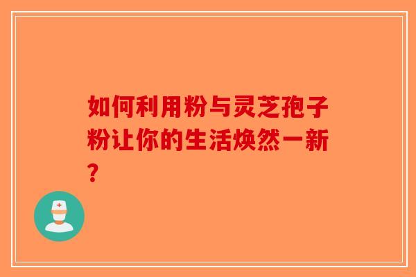 如何利用粉与灵芝孢子粉让你的生活焕然一新？