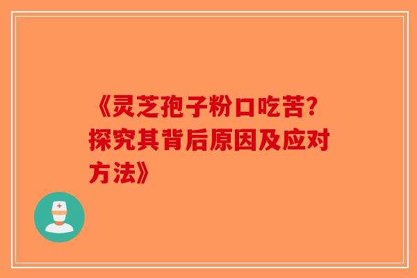 《灵芝孢子粉口吃苦？探究其背后原因及应对方法》