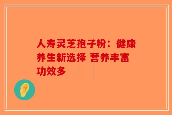 人寿灵芝孢子粉：健康养生新选择 营养丰富功效多