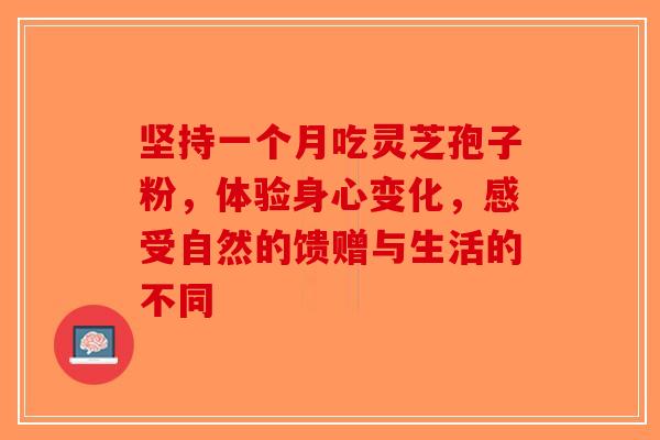 坚持一个月吃灵芝孢子粉，体验身心变化，感受自然的馈赠与生活的不同
