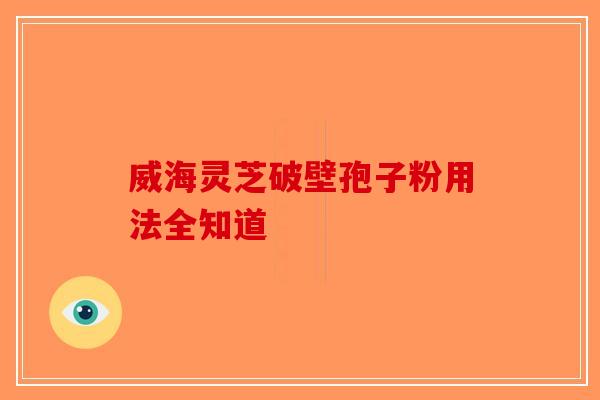 威海灵芝破壁孢子粉用法全知道