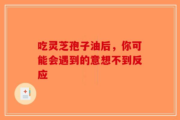 吃灵芝孢子油后，你可能会遇到的意想不到反应