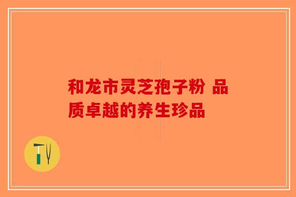 和龙市灵芝孢子粉 品质卓越的养生珍品