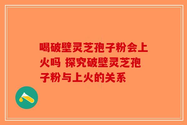 喝破壁灵芝孢子粉会上火吗 探究破壁灵芝孢子粉与上火的关系