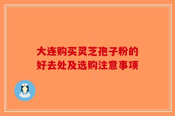 大连购买灵芝孢子粉的好去处及选购注意事项
