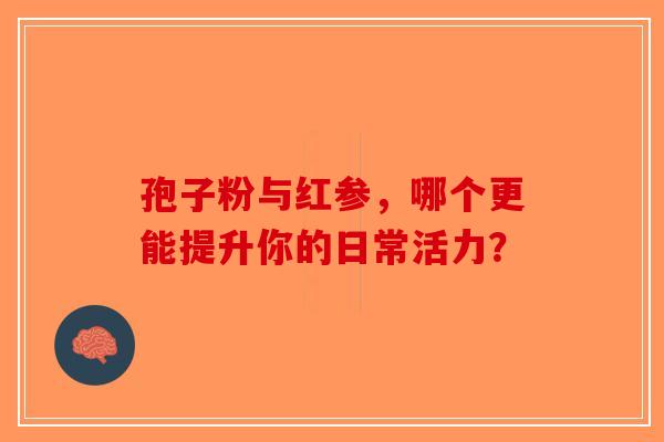 孢子粉与红参，哪个更能提升你的日常活力？