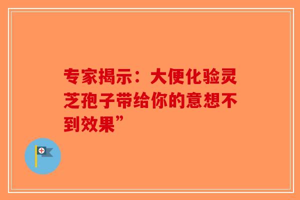 专家揭示：大便化验灵芝孢子带给你的意想不到效果”