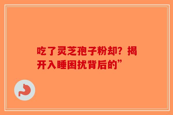 吃了灵芝孢子粉却？揭开入睡困扰背后的”