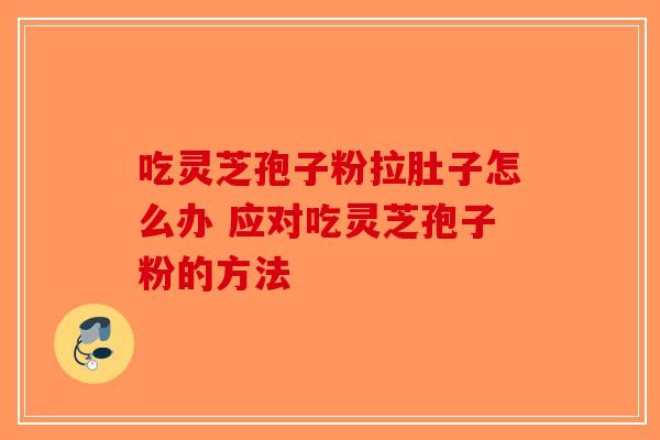 吃灵芝孢子粉拉肚子怎么办 应对吃灵芝孢子粉的方法