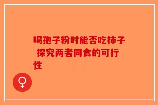 喝孢子粉时能否吃柿子 探究两者同食的可行性