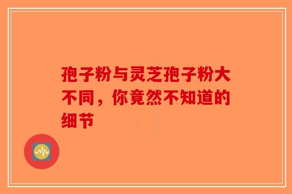 孢子粉与灵芝孢子粉大不同，你竟然不知道的细节