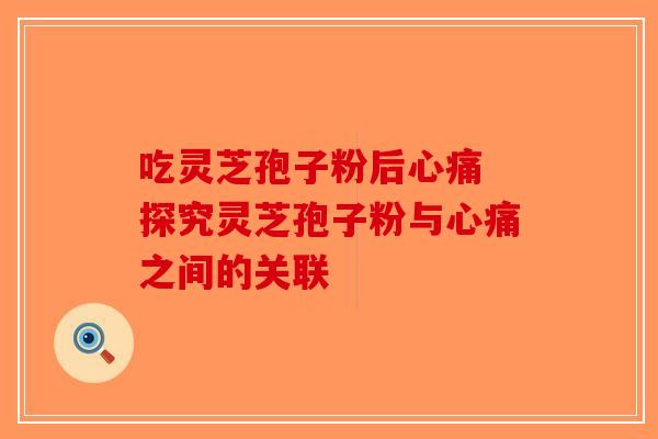 吃灵芝孢子粉后心痛 探究灵芝孢子粉与心痛之间的关联