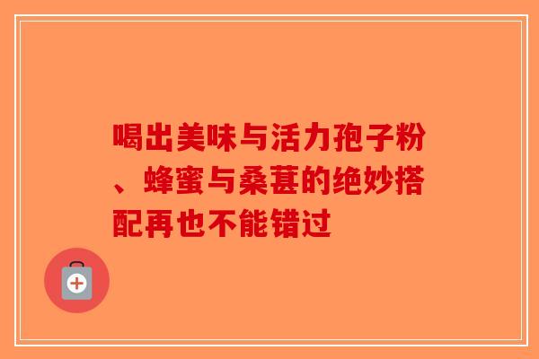 喝出美味与活力孢子粉、蜂蜜与桑葚的绝妙搭配再也不能错过