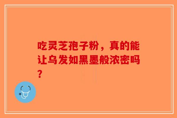 吃灵芝孢子粉，真的能让乌发如黑墨般浓密吗？