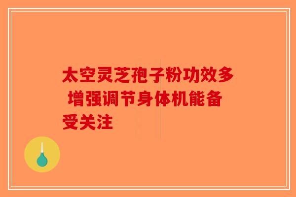 太空灵芝孢子粉功效多 增强调节身体机能备受关注