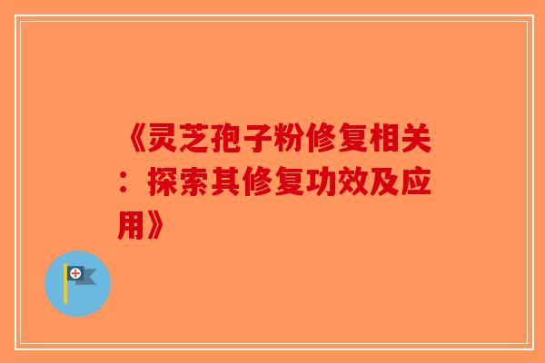 《灵芝孢子粉修复相关：探索其修复功效及应用》