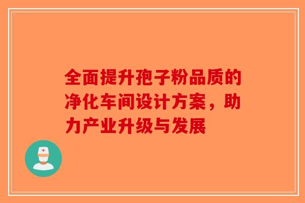 全面提升孢子粉品质的净化车间设计方案，助力产业升级与发展