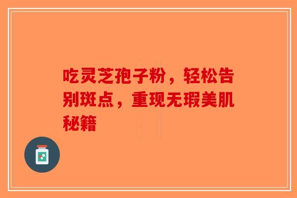 吃灵芝孢子粉，轻松告别斑点，重现无瑕美肌秘籍