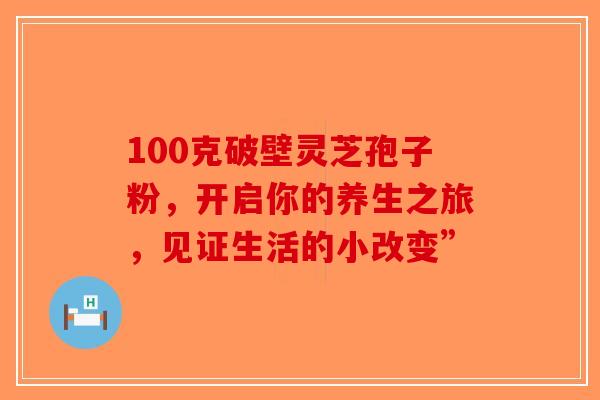 100克破壁灵芝孢子粉，开启你的养生之旅，见证生活的小改变”
