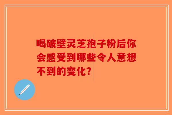 喝破壁灵芝孢子粉后你会感受到哪些令人意想不到的变化？